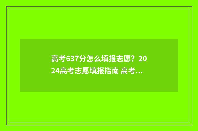 高考637分怎么填报志愿？2024高考志愿填报指南 高考成绩673分