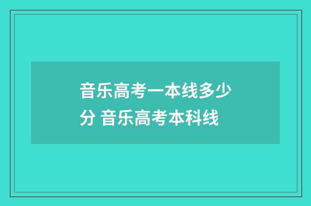 音乐高考一本线多少分 音乐高考本科线