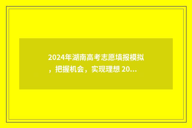 2024年湖南高考志愿填报模拟，把握机会，实现理想 2024年湖南高考生有多少人
