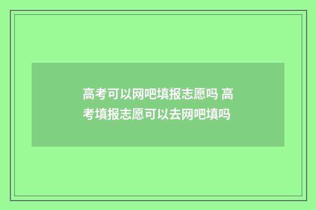 高考可以网吧填报志愿吗 高考填报志愿可以去网吧填吗