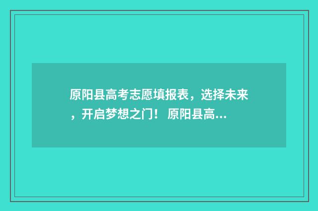 原阳县高考志愿填报表，选择未来，开启梦想之门！ 原阳县高考志愿怎么填