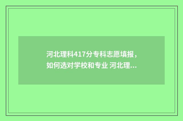 河北理科417分专科志愿填报，如何选对学校和专业 河北理科454分