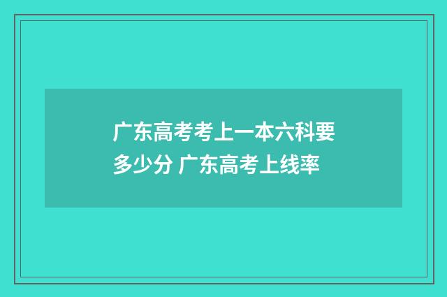 广东高考考上一本六科要多少分 广东高考上线率