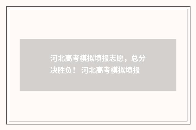 河北高考模拟填报志愿，总分决胜负！ 河北高考模拟填报