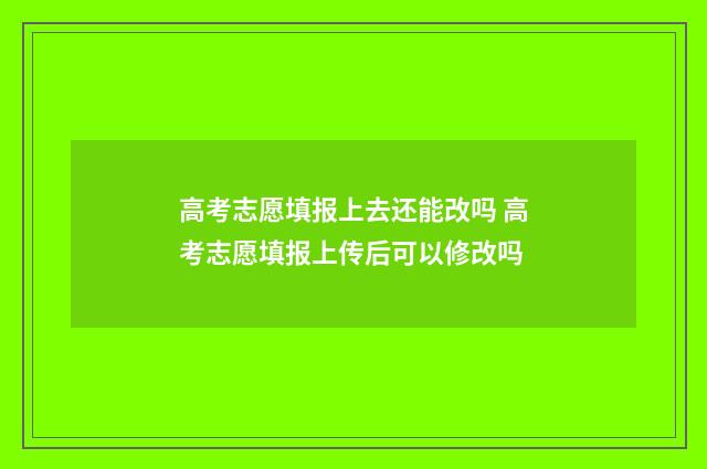 高考志愿填报上去还能改吗 高考志愿填报上传后可以修改吗