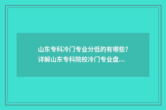 山东专科冷门专业分低的有哪些？详解山东专科院校冷门专业盘点 山东专科冷门专业