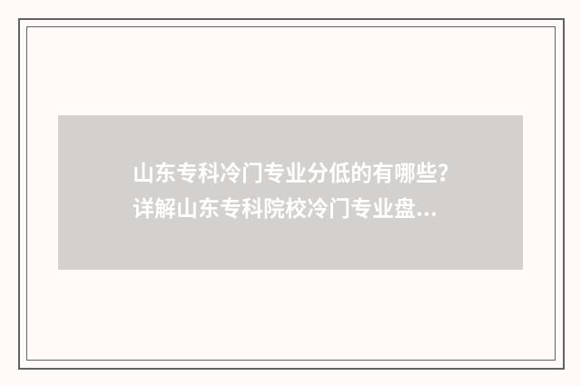 山东专科冷门专业分低的有哪些？详解山东专科院校冷门专业盘点 山东专科冷门专业