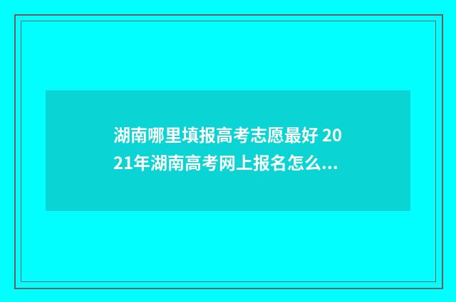 湖南哪里填报高考志愿最好 2021年湖南高考网上报名怎么报名