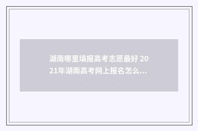 湖南哪里填报高考志愿最好 2021年湖南高考网上报名怎么报名
