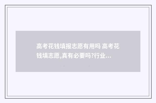 高考花钱填报志愿有用吗 高考花钱填志愿,真有必要吗?行业内部人士告诉你真相