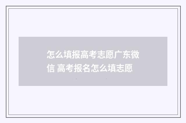 怎么填报高考志愿广东微信 高考报名怎么填志愿