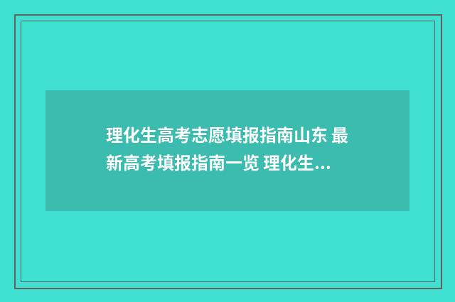 理化生高考志愿填报指南山东 最新高考填报指南一览 理化生考试是什么