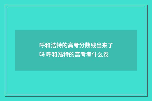 呼和浩特的高考分数线出来了吗 呼和浩特的高考考什么卷