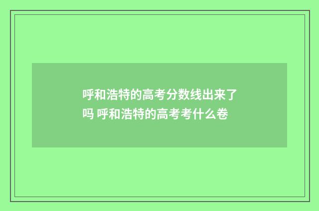 呼和浩特的高考分数线出来了吗 呼和浩特的高考考什么卷