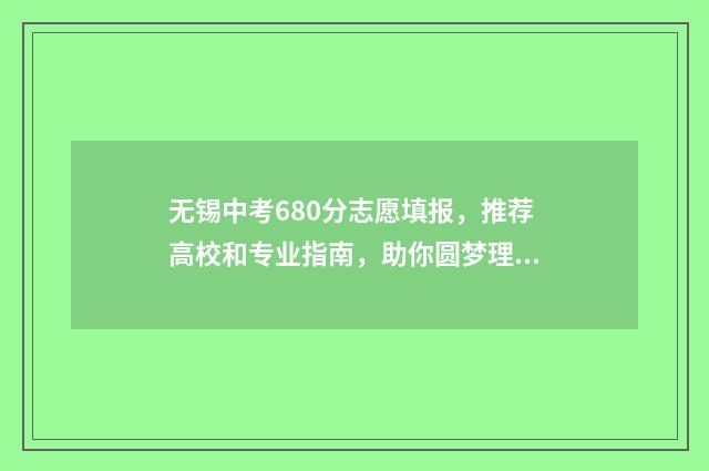 无锡中考680分志愿填报，推荐高校和专业指南，助你圆梦理想大学 无锡中考440分