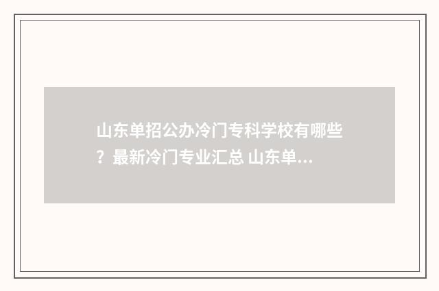 山东单招公办冷门专科学校有哪些？最新冷门专业汇总 山东单招最好的公办学校分数线