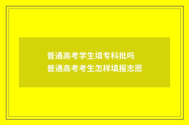 普通高考学生填专科批吗 普通高考考生怎样填报志愿