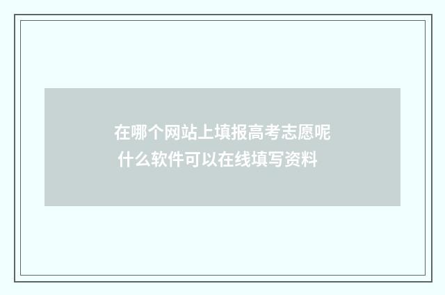 在哪个网站上填报高考志愿呢 什么软件可以在线填写资料
