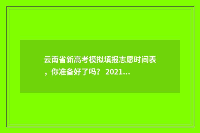 云南省新高考模拟填报志愿时间表，你准备好了吗？ 2021年云南省高考模拟
