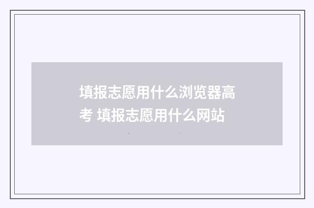 填报志愿用什么浏览器高考 填报志愿用什么网站