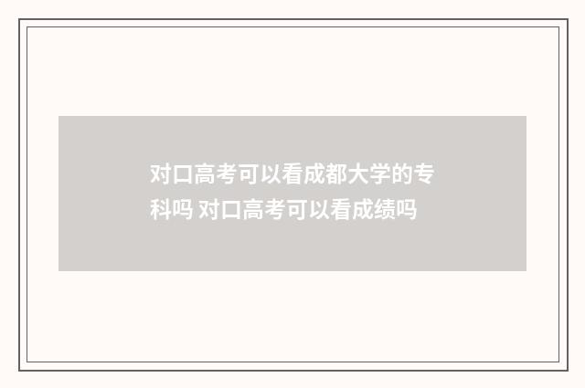 对口高考可以看成都大学的专科吗 对口高考可以看成绩吗