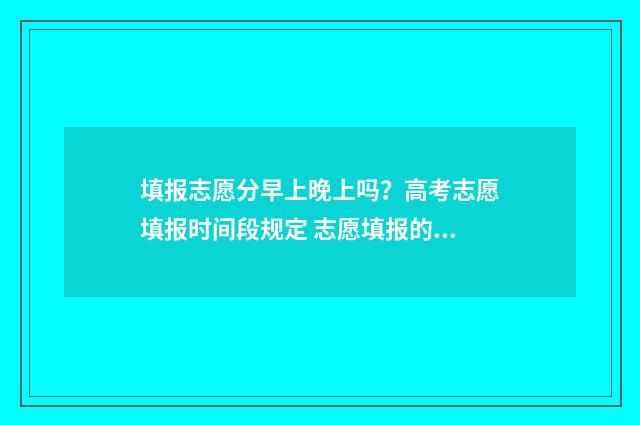 填报志愿分早上晚上吗？高考志愿填报时间段规定 志愿填报的早晚有关系吗