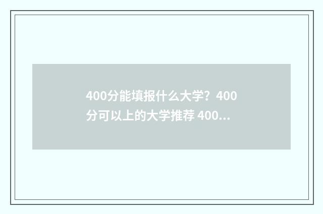 400分能填报什么大学？400分可以上的大学推荐 400分左右可以报什么学校