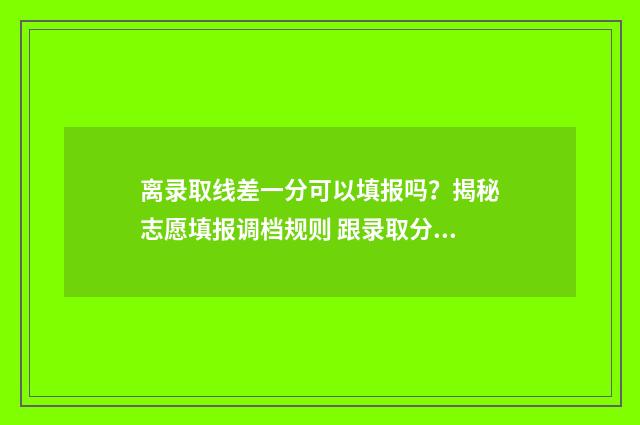 离录取线差一分可以填报吗？揭秘志愿填报调档规则 跟录取分数线差20分