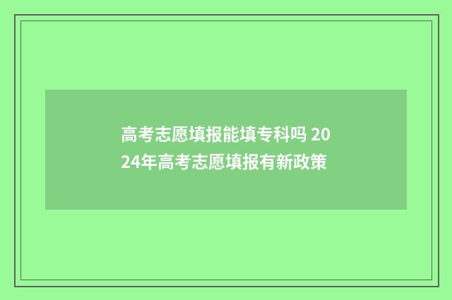 高考志愿填报能填专科吗 2024年高考志愿填报有新政策