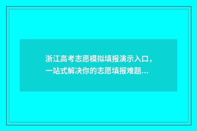 浙江高考志愿模拟填报演示入口，一站式解决你的志愿填报难题！ 浙江高考志愿模拟填报表格下载