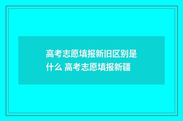 高考志愿填报新旧区别是什么 高考志愿填报新疆