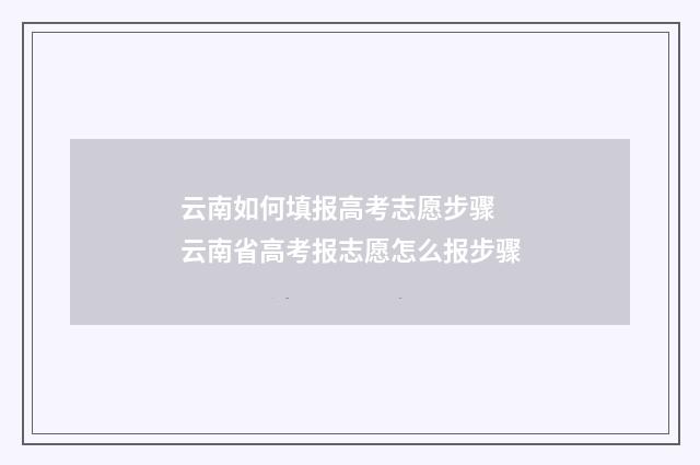 云南如何填报高考志愿步骤 云南省高考报志愿怎么报步骤