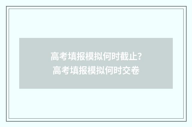 高考填报模拟何时截止？ 高考填报模拟何时交卷