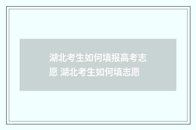湖北考生如何填报高考志愿 湖北考生如何填志愿
