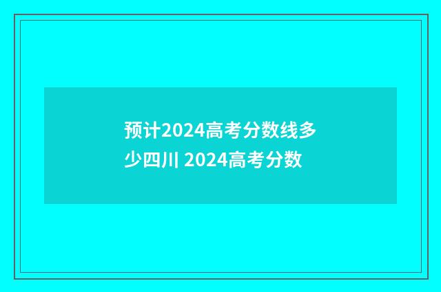 预计2024高考分数线多少四川 2024高考分数