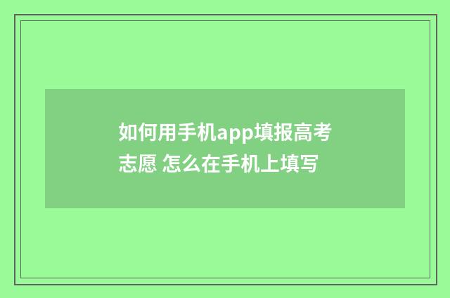 如何用手机app填报高考志愿 怎么在手机上填写