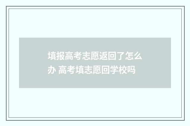 填报高考志愿返回了怎么办 高考填志愿回学校吗