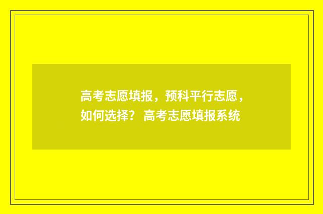 高考志愿填报，预科平行志愿，如何选择？ 高考志愿填报系统
