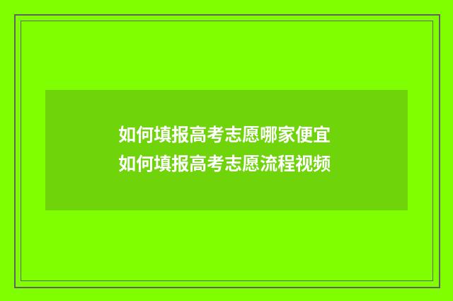 如何填报高考志愿哪家便宜 如何填报高考志愿流程视频