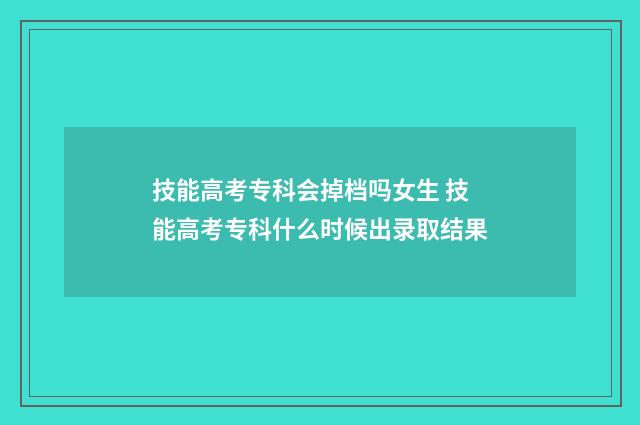 技能高考专科会掉档吗女生 技能高考专科什么时候出录取结果