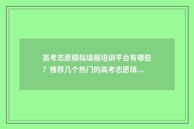 高考志愿模拟填报培训平台有哪些？推荐几个热门的高考志愿填报模拟平台？ 高考志愿模拟填报怎么填报的