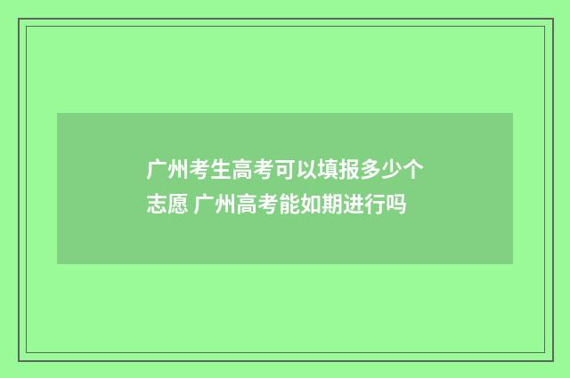 广州考生高考可以填报多少个志愿 广州高考能如期进行吗
