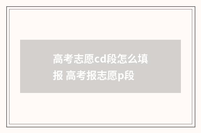 高考志愿cd段怎么填报 高考报志愿p段
