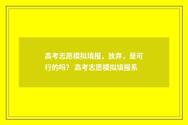 高考志愿模拟填报，放弃，是可行的吗？ 高考志愿模拟填报系