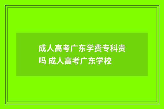 成人高考广东学费专科贵吗 成人高考广东学校