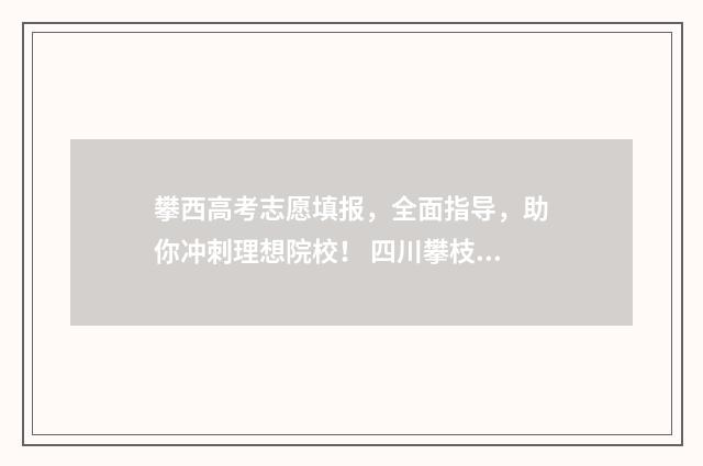 攀西高考志愿填报，全面指导，助你冲刺理想院校！ 四川攀枝花高考志愿填报入口