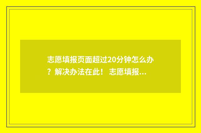 志愿填报页面超过20分钟怎么办？解决办法在此！ 志愿填报显示填报错误
