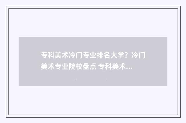 专科美术冷门专业排名大学？冷门美术专业院校盘点 专科美术类院校