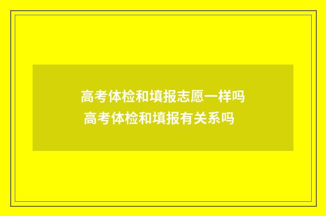 高考体检和填报志愿一样吗 高考体检和填报有关系吗