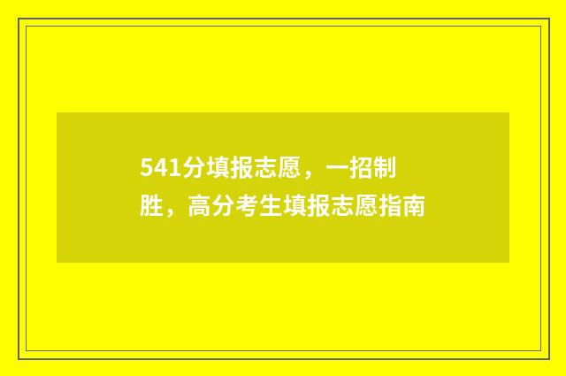 541分填报志愿，一招制胜，高分考生填报志愿指南